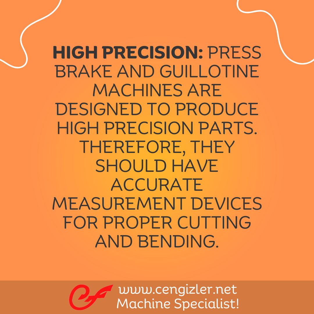 2 High precision. Press brake and guillotine machines are designed to produce high precision parts. Therefore, they should have accurate measurement devices for proper cutting and bending